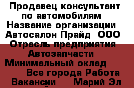 Продавец-консультант по автомобилям › Название организации ­ Автосалон Прайд, ООО › Отрасль предприятия ­ Автозапчасти › Минимальный оклад ­ 15 000 - Все города Работа » Вакансии   . Марий Эл респ.,Йошкар-Ола г.